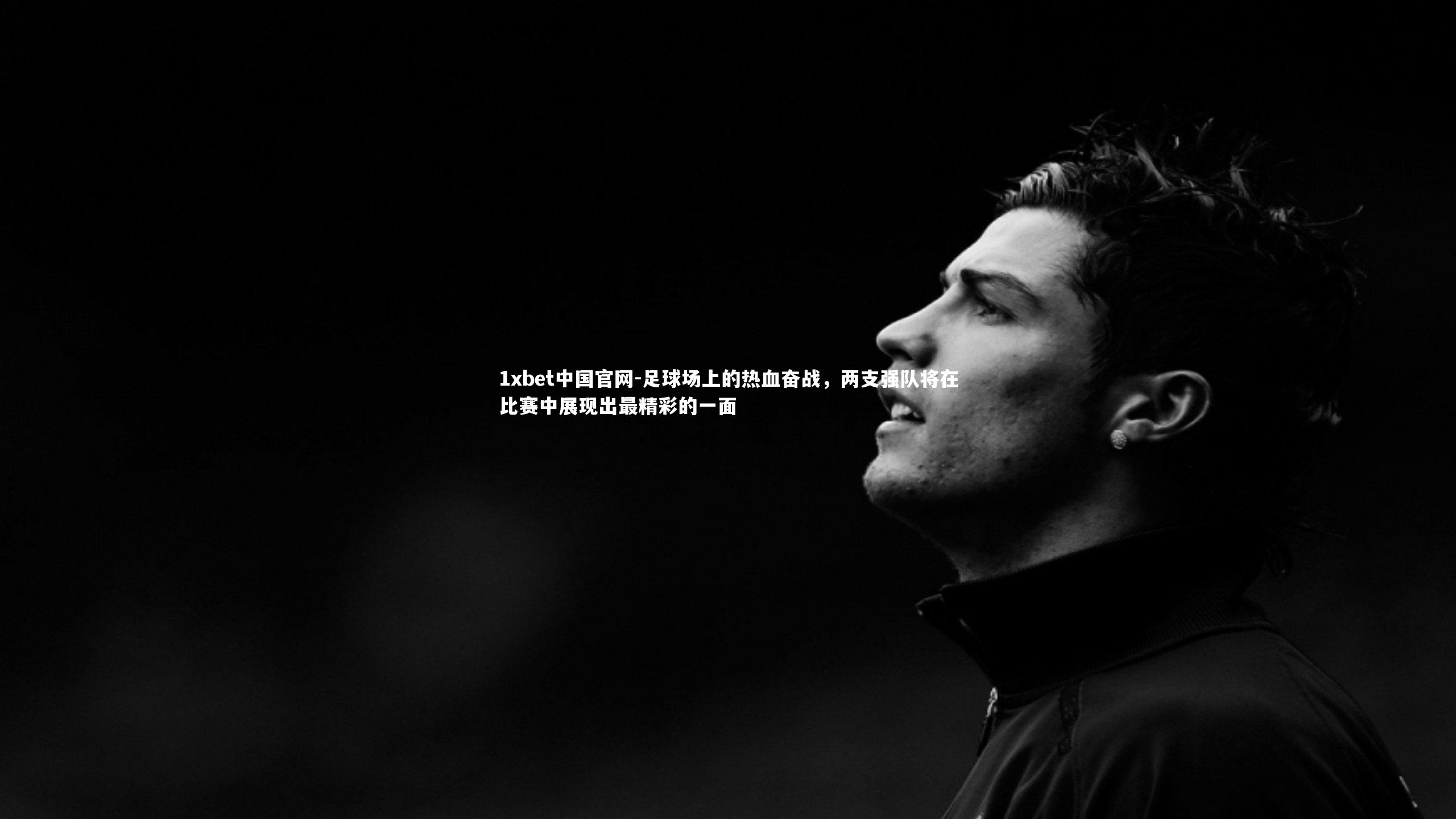 1xbet中国官网-足球场上的热血奋战，两支强队将在比赛中展现出最精彩的一面