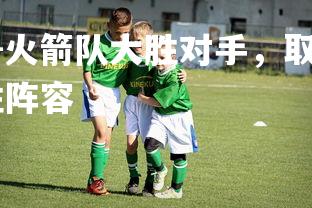 1xbet中国官网-火箭队大胜对手，取得赛季连胜，火箭队连胜22连胜阵容
