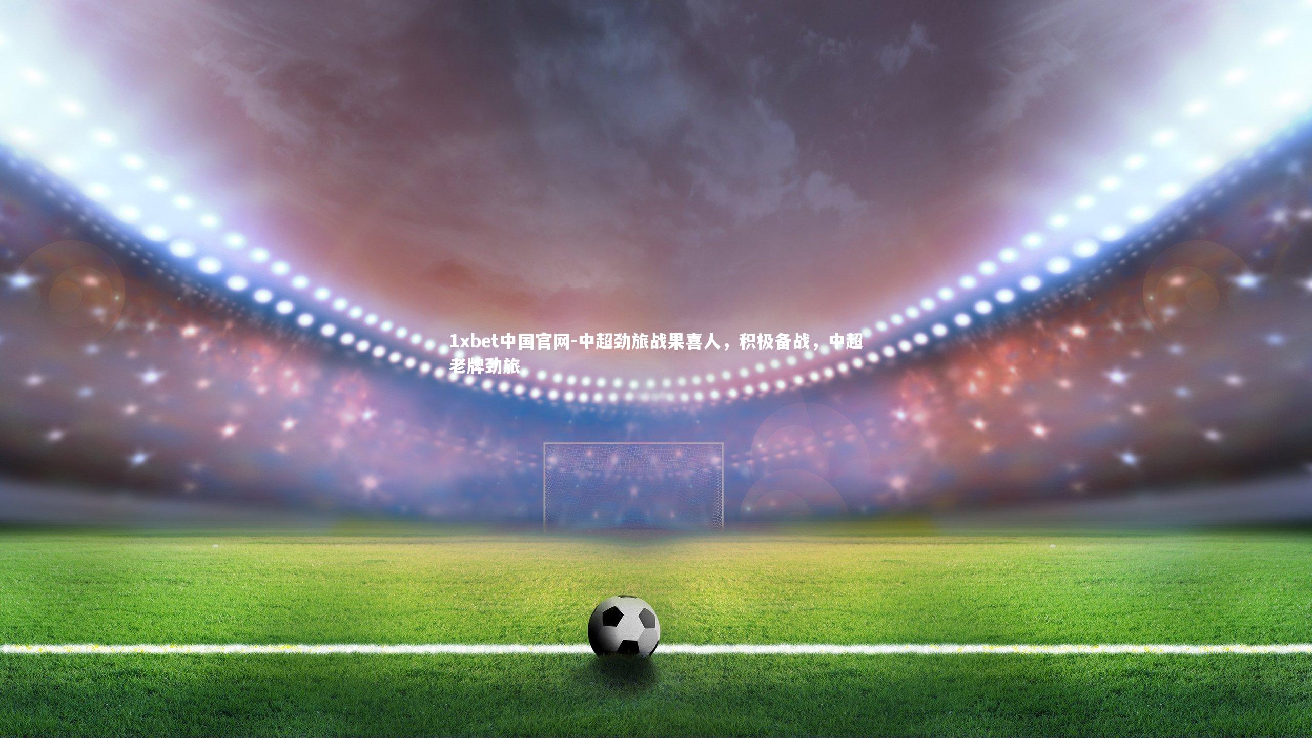 中超劲旅战果喜人,积极备战,中超老牌劲旅