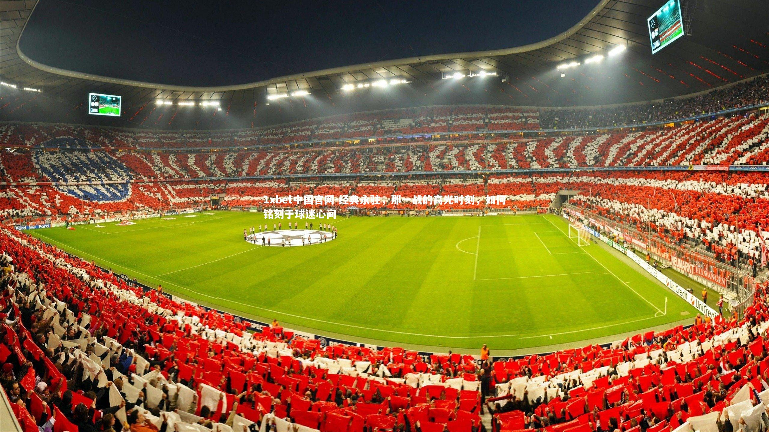 1xbet中国官网-经典永驻，那一战的高光时刻，如何铭刻于球迷心间